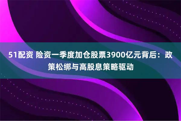 51配资 险资一季度加仓股票3900亿元背后:政策松绑与高股息策略驱动