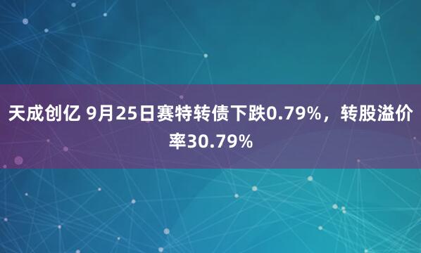 天成创亿 9月25日赛特转债下跌0.79%,转股溢价率30.79%