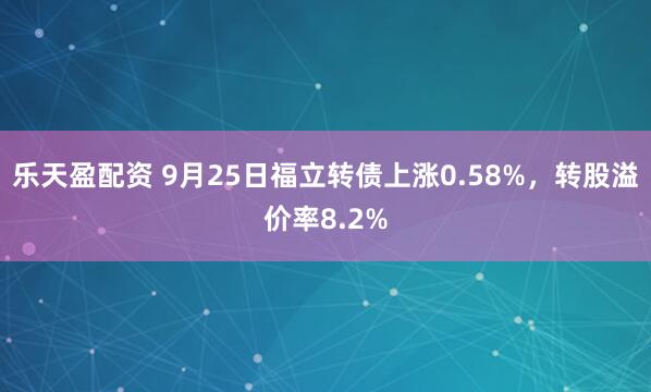 乐天盈配资 9月25日福立转债上涨0.58%,转股溢价率8.2%