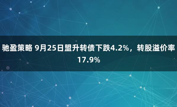 驰盈策略 9月25日盟升转债下跌4.2%,转股溢价率17.9%