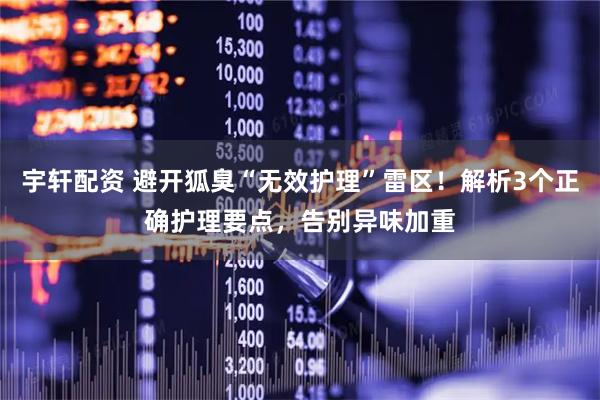 宇轩配资 避开狐臭“无效护理”雷区!解析3个正确护理要点,告别异味加重