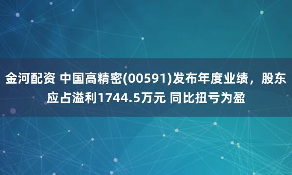 金河配资 中国高精密(00591)发布年度业绩,股东应占溢利1744.5万元 同比扭亏为盈