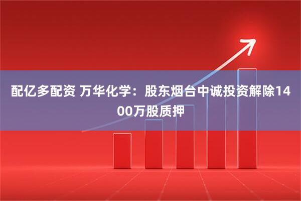 配亿多配资 万华化学:股东烟台中诚投资解除1400万股质押
