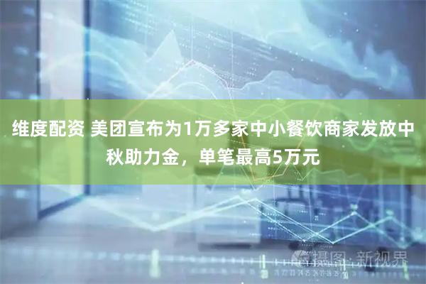 维度配资 美团宣布为1万多家中小餐饮商家发放中秋助力金,单笔最高5万元