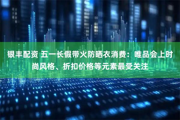 银丰配资 五一长假带火防晒衣消费:唯品会上时尚风格、折扣价格等元素最受关注