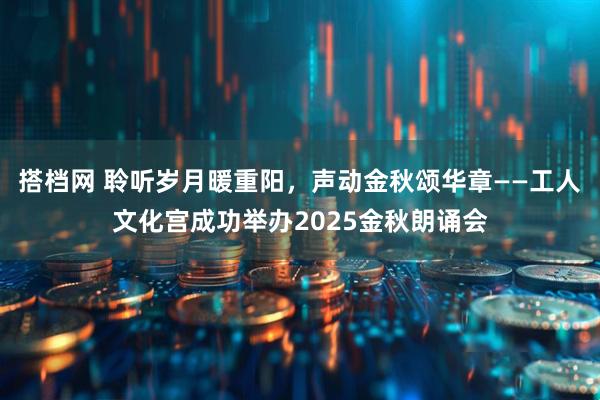 搭档网 聆听岁月暖重阳，声动金秋颂华章——工人文化宫成功举办2025金秋朗诵会
