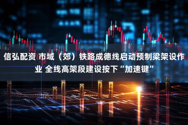 信弘配资 市域(郊)铁路成德线启动预制梁架设作业 全线高架段建设按下“加速键”