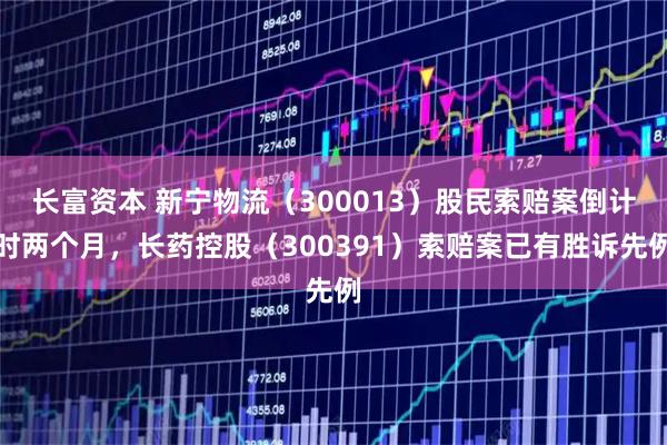 长富资本 新宁物流(300013)股民索赔案倒计时两个月,长药控股(300391)索赔案已有胜诉先例