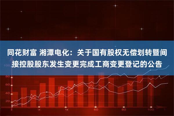 同花财富 湘潭电化:关于国有股权无偿划转暨间接控股股东发生变更完成工商变更登记的公告