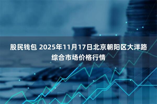 股民钱包 2025年11月17日北京朝阳区大洋路综合市场价格行情