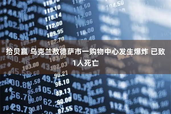 拾贝赢 乌克兰敖德萨市一购物中心发生爆炸 已致1人死亡