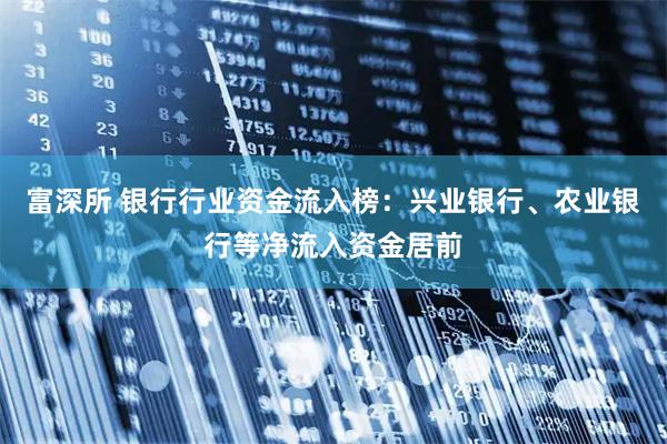 富深所 银行行业资金流入榜:兴业银行、农业银行等净流入资金居前