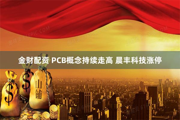 金财配资 PCB概念持续走高 晨丰科技涨停