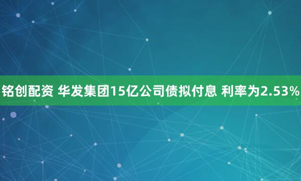 铭创配资 华发集团15亿公司债拟付息 利率为2.53%