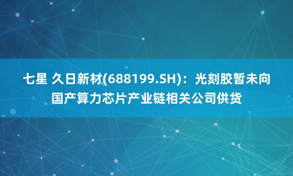 七星 久日新材(688199.SH)：光刻胶暂未向国产算力芯片产业链相关公司供货
