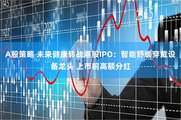 A股策略 未来健康转战港股IPO:智能舒缓穿戴设备龙头 上市前高额分红