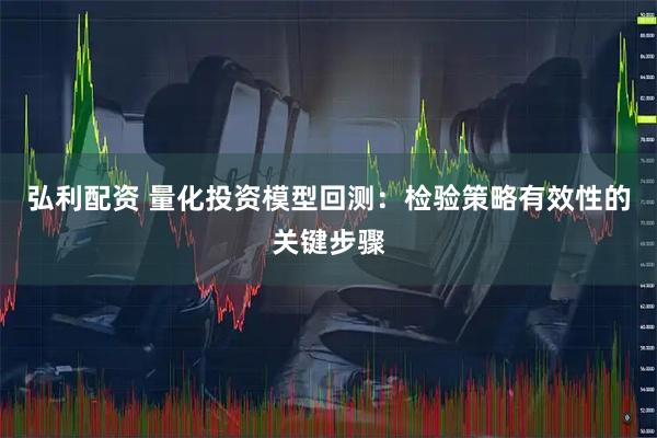 弘利配资 量化投资模型回测:检验策略有效性的关键步骤