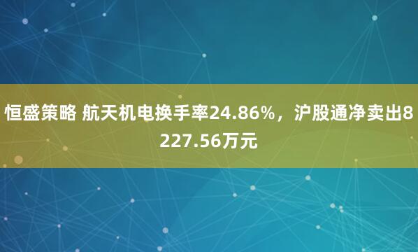 恒盛策略 航天机电换手率24.86%，沪股通净卖出8227.56万元