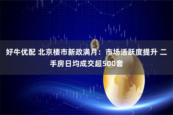 好牛优配 北京楼市新政满月：市场活跃度提升 二手房日均成交超500套