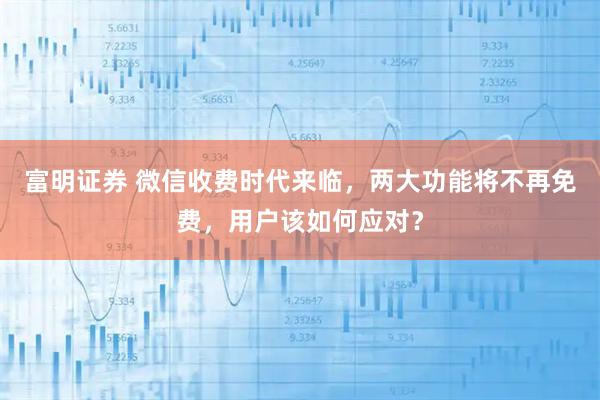 富明证券 微信收费时代来临，两大功能将不再免费，用户该如何应对？