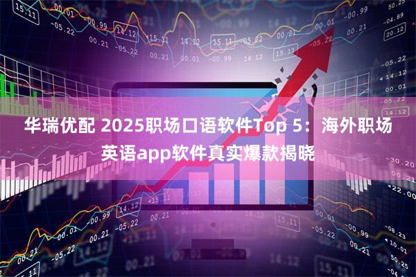 华瑞优配 2025职场口语软件Top 5：海外职场英语app软件真实爆款揭晓