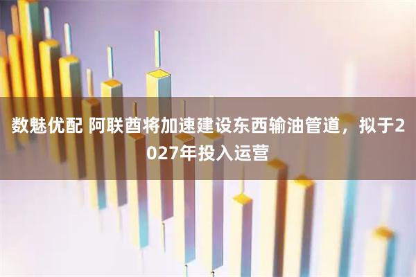 数魅优配 阿联酋将加速建设东西输油管道，拟于2027年投入运营