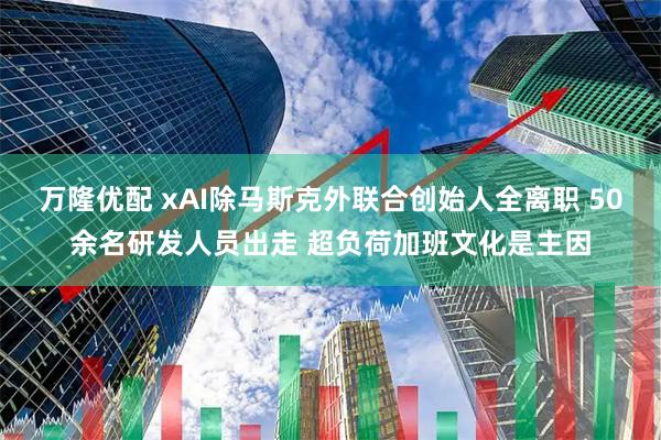 万隆优配 xAI除马斯克外联合创始人全离职 50余名研发人员出走 超负荷加班文化是主因