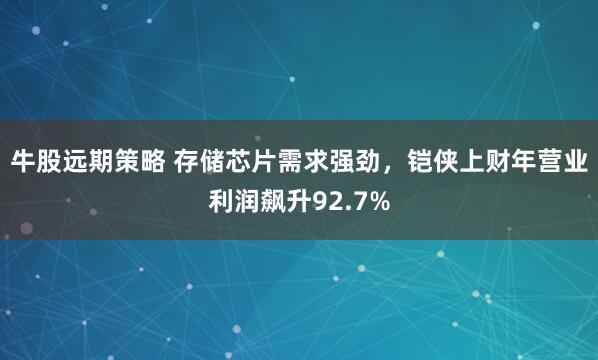 牛股远期策略 存储芯片需求强劲，铠侠上财年营业利润飙升92.7%