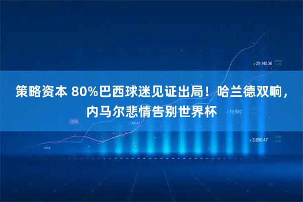 策略资本 80%巴西球迷见证出局!哈兰德双响,内马尔悲情告别世界杯
