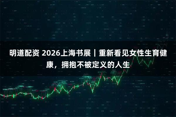 明道配资 2026上海书展｜重新看见女性生育健康，拥抱不被定义的人生