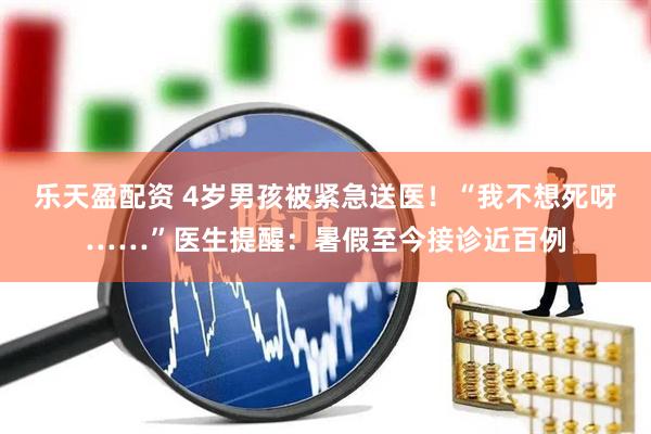 乐天盈配资 4岁男孩被紧急送医！“我不想死呀……”医生提醒：暑假至今接诊近百例