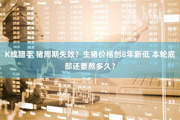 K线猎手 猪周期失效?生猪价格创8年新低 本轮底部还要熬多久?