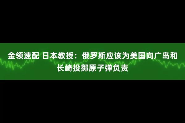 金领速配 日本教授：俄罗斯应该为美国向广岛和长崎投掷原子弹负责