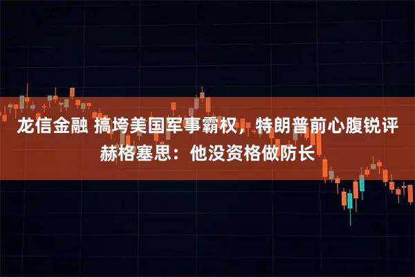 龙信金融 搞垮美国军事霸权，特朗普前心腹锐评赫格塞思：他没资格做防长